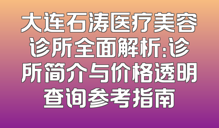 大连石涛医疗美容诊所全面解析：诊所简介与价格透明查询参考指南
