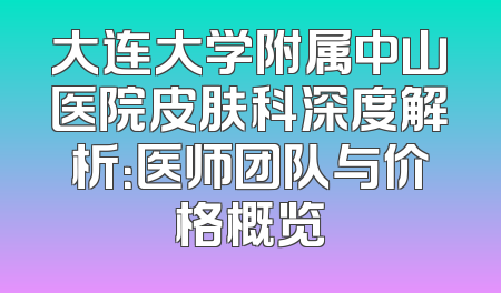 大连大学附属中山医院皮肤科深度解析：医师团队与价格概览