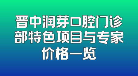 晋中润芽口腔门诊部特色项目与专家价格一览