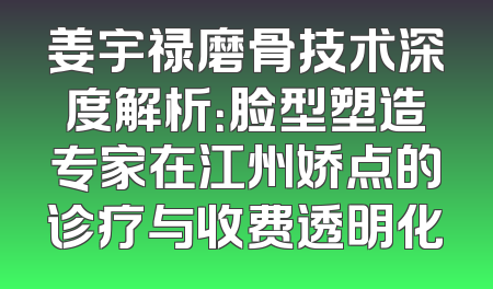 姜宇禄磨骨技术深度解析：脸型塑造专家在江州娇点的诊疗与收费透明化