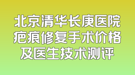 北京清华长庚医院疤痕修复手术价格及医生技术测评