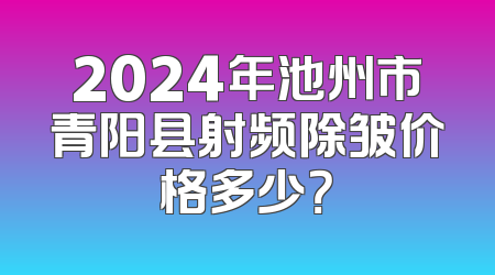 2024年池州市青阳县射频除皱价格多少？