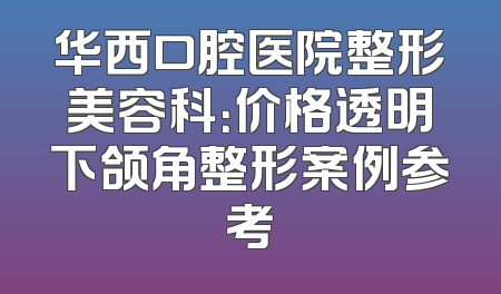 华西口腔医院整形美容科：价格透明下颌角整形案例参考
