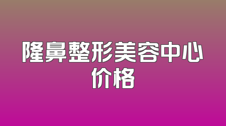 隆鼻整形美容中心价格