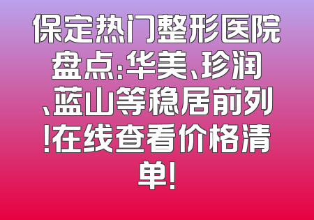 保定热门整形医院盘点：华美、珍润、蓝山等稳居前列！在线查看价格清单！