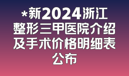 *新2024浙江整形三甲医院介绍及手术价格明细表公布