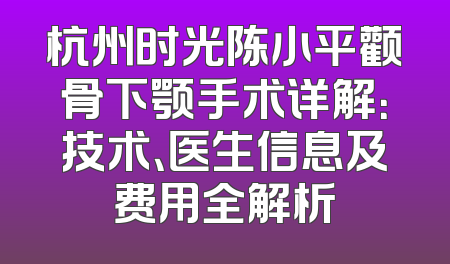 杭州时光陈小平颧骨下颚手术详解：技术、医生信息及费用全解析