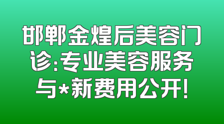 邯郸金煌后美容门诊：专业美容服务与*新费用公开！