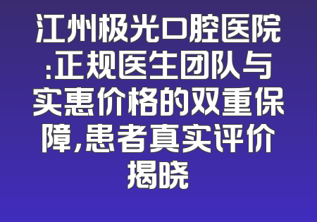江州极光口腔医院：正规医生团队与实惠价格的双重保障，患者真实评价揭晓