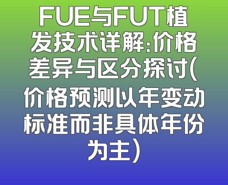 FUE与FUT植发技术详解：价格差异与区分探讨（价格预测以年变动标准而非具体年份为主）