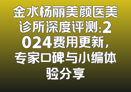 金水杨丽美颜医美诊所深度评测：2024费用更新，专家口碑与小编体验分享