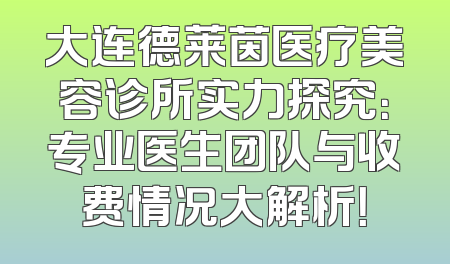 大连德莱茵医疗美容诊所实力探究：专业医生团队与收费情况大解析！