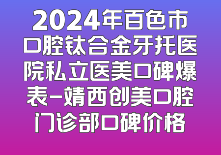 2024年百色市口腔钛合金牙托医院私立医美口碑爆表-靖西创美口腔门诊部口碑价格