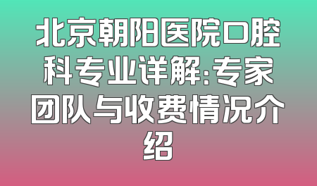北京朝阳医院口腔科专业详解：专家团队与收费情况介绍