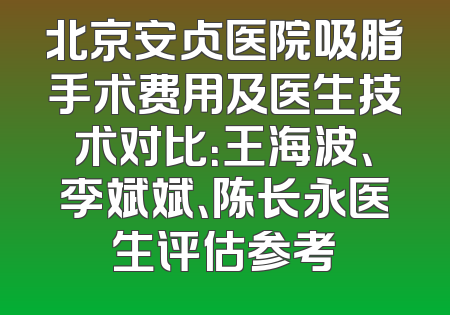 北京安贞医院吸脂手术费用及医生技术对比：王海波、李斌斌、陈长永医生评估参考