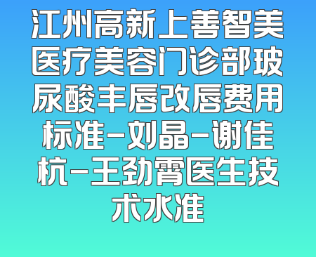 江州高新上善智美医疗美容门诊部玻尿酸丰唇改唇费用标准-刘晶-谢佳杭-王劲霄医生技术水准