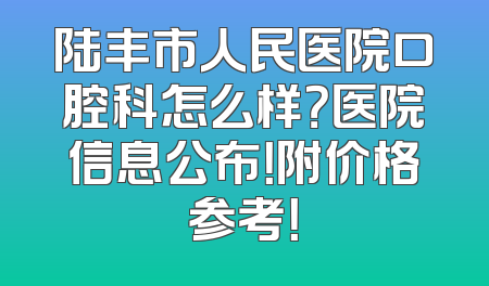 陆丰市人民医院口腔科怎么样？医院信息公布！附价格参考！