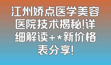 江州娇点医学美容医院技术揭秘！详细解读+*新价格表分享！