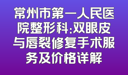 常州市第一人民医院整形科：双眼皮与唇裂修复手术服务及价格详解
