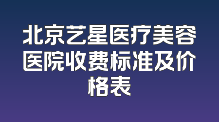 北京艺星医疗美容医院收费标准及价格表