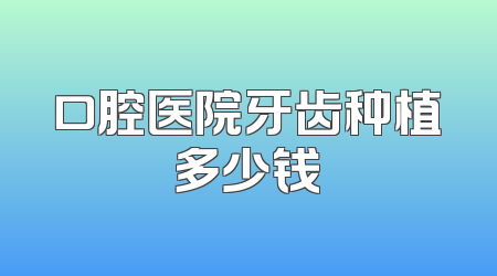 口腔医院牙齿种植多少钱