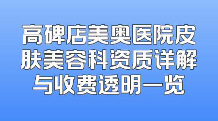 高碑店美奥医院皮肤美容科资质详解与收费透明一览