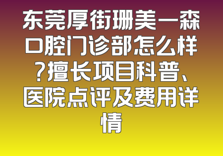 东莞厚街珊美一森口腔门诊部怎么样？擅长项目科普、医院点评及费用详情
