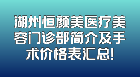 湖州恒颜美医疗美容门诊部简介及手术价格表汇总！