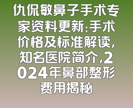仇侃敏鼻子手术专家资料更新：手术价格及标准解读，知名医院简介，2024年鼻部整形费用揭秘