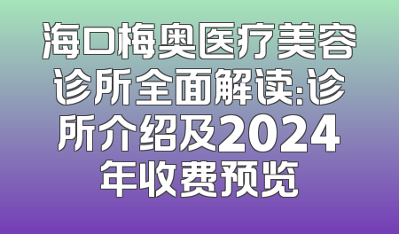海口梅奥医疗美容诊所全面解读：诊所介绍及2024年收费预览