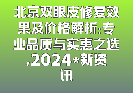 北京双眼皮修复效果及价格解析：专业品质与实惠之选，2024*新资讯