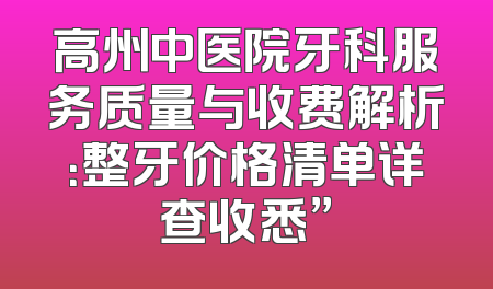 高州中医院牙科服务质量与收费解析：整牙价格清单详查收悉”