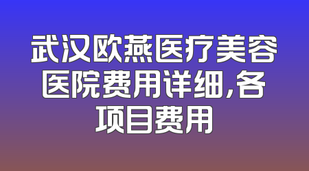 武汉欧燕医疗美容医院费用详细，各项目费用