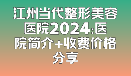 江州当代整形美容医院2024：医院简介+收费价格分享