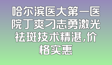 哈尔滨医大第一医院丁爽刁志勇激光祛斑技术精湛，价格实惠