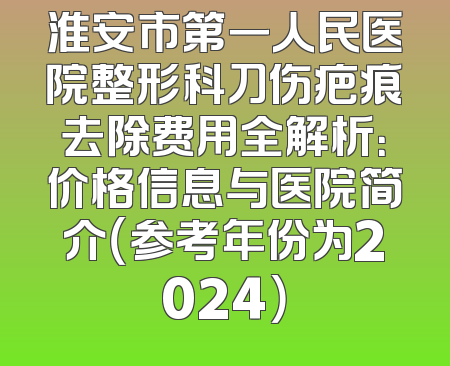 淮安市第一人民医院整形科刀伤疤痕去除费用全解析：价格信息与医院简介（参考年份为2024）