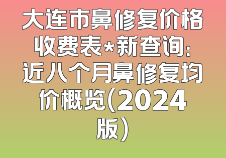 大连市鼻修复价格收费表*新查询：近八个月鼻修复均价概览（2024版）