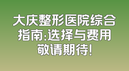 大庆整形医院综合指南：选择与费用敬请期待！