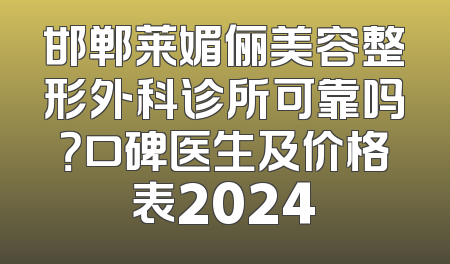 邯郸莱媚俪美容整形外科诊所可靠吗？口碑医生及价格表2024