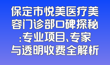 保定市悦美医疗美容门诊部口碑探秘：专业项目、专家与透明收费全解析