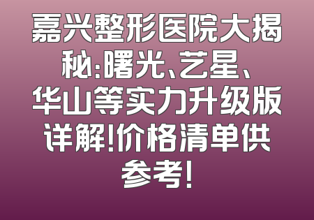 嘉兴整形医院大揭秘：曙光、艺星、华山等实力升级版详解！价格清单供参考！