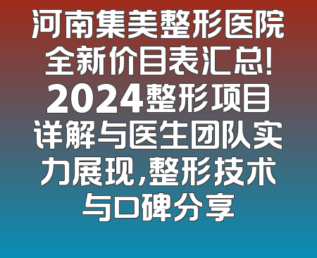 河南集美整形医院全新价目表汇总！2024整形项目详解与医生团队实力展现，整形技术与口碑分享