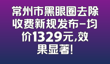 常州市黑眼圈去除收费新规发布-均价1329元，效果显著！