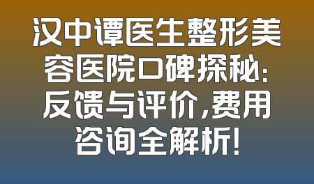 汉中谭医生整形美容医院口碑探秘：反馈与评价，费用咨询全解析！