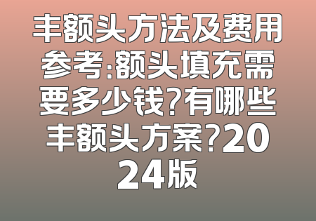 丰额头方法及费用参考：额头填充需要多少钱？有哪些丰额头方案？2024版