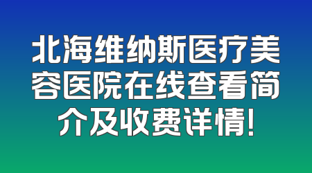 北海维纳斯医疗美容医院在线查看简介及收费详情！