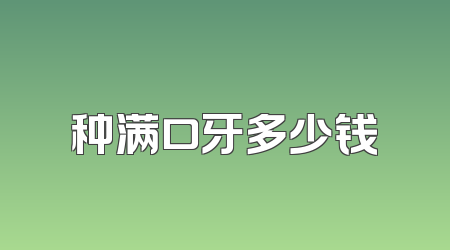 种满口牙多少钱