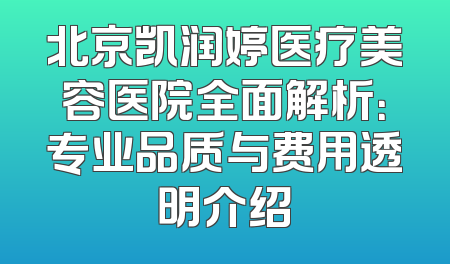 北京凯润婷医疗美容医院全面解析：专业品质与费用透明介绍