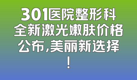 301医院整形科全新激光嫩肤价格公布，美丽新选择！