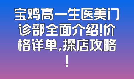 宝鸡高一生医美门诊部全面介绍！价格详单，探店攻略！